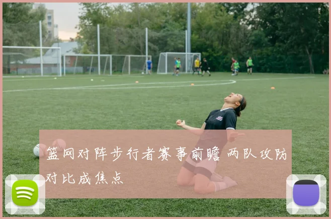 篮网对阵步行者赛事前瞻 两队攻防对比成焦点
