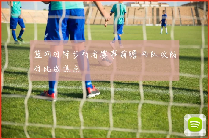 篮网对阵步行者赛事前瞻 两队攻防对比成焦点