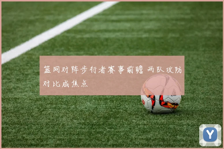 篮网对阵步行者赛事前瞻 两队攻防对比成焦点