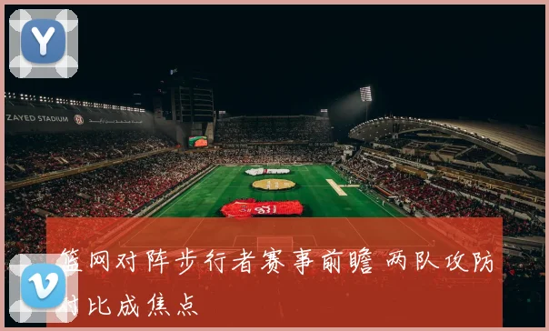 篮网对阵步行者赛事前瞻 两队攻防对比成焦点