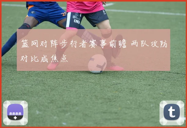 篮网对阵步行者赛事前瞻 两队攻防对比成焦点