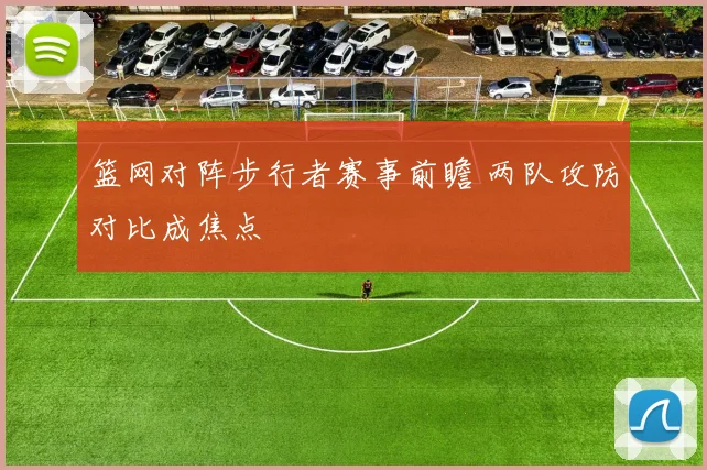 篮网对阵步行者赛事前瞻 两队攻防对比成焦点