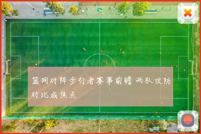 篮网对阵步行者赛事前瞻 两队攻防对比成焦点