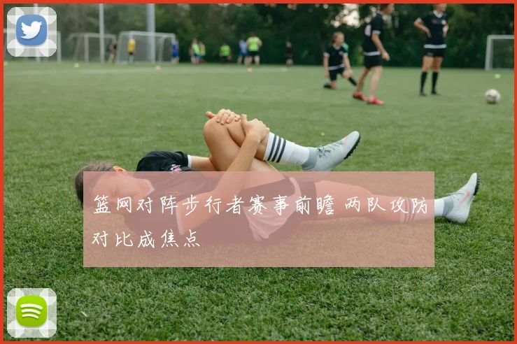 篮网对阵步行者赛事前瞻 两队攻防对比成焦点