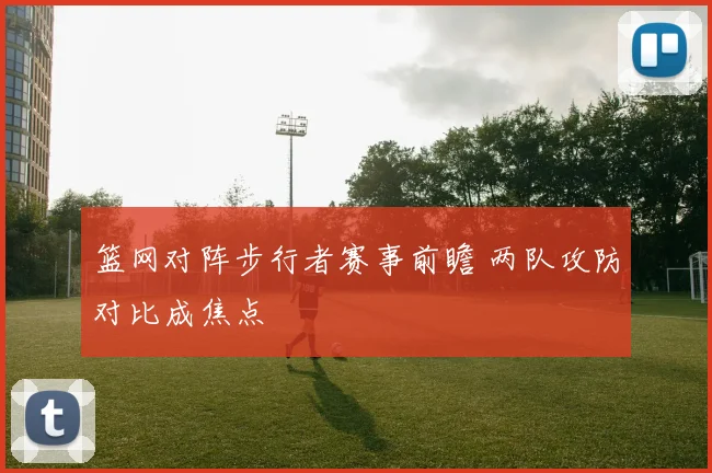篮网对阵步行者赛事前瞻 两队攻防对比成焦点