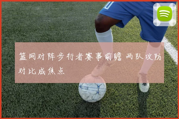篮网对阵步行者赛事前瞻 两队攻防对比成焦点
