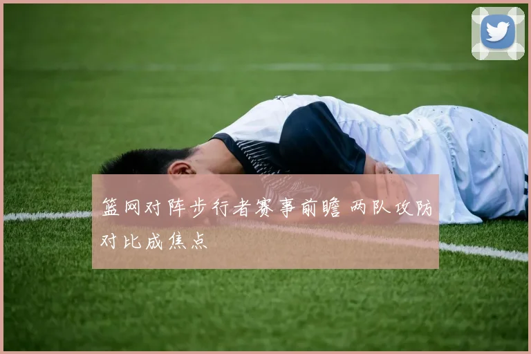 篮网对阵步行者赛事前瞻 两队攻防对比成焦点