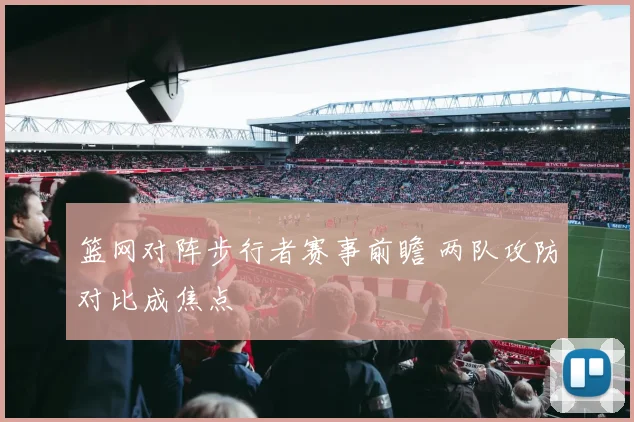 篮网对阵步行者赛事前瞻 两队攻防对比成焦点