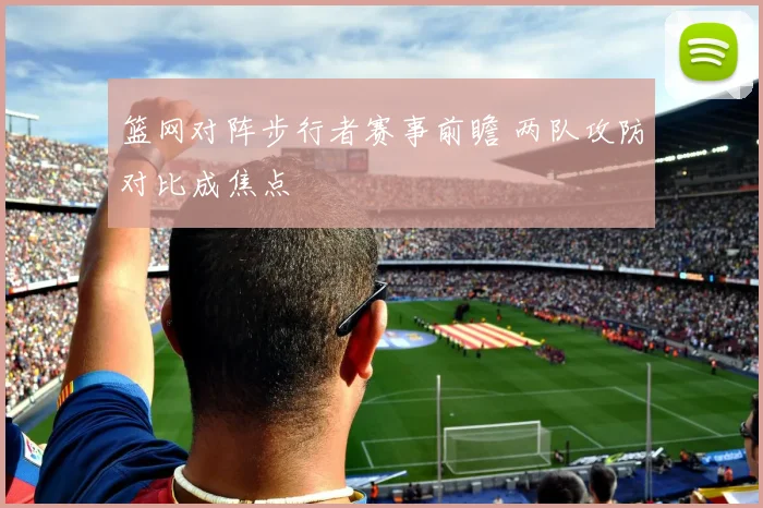 篮网对阵步行者赛事前瞻 两队攻防对比成焦点