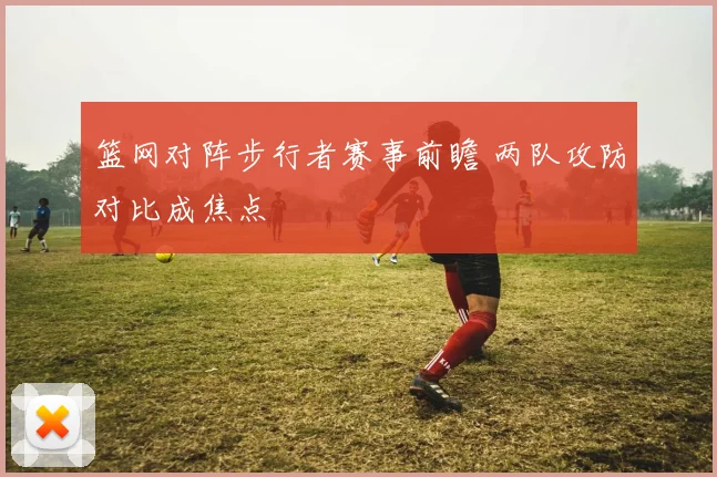 篮网对阵步行者赛事前瞻 两队攻防对比成焦点