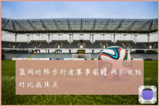 篮网对阵步行者赛事前瞻 两队攻防对比成焦点