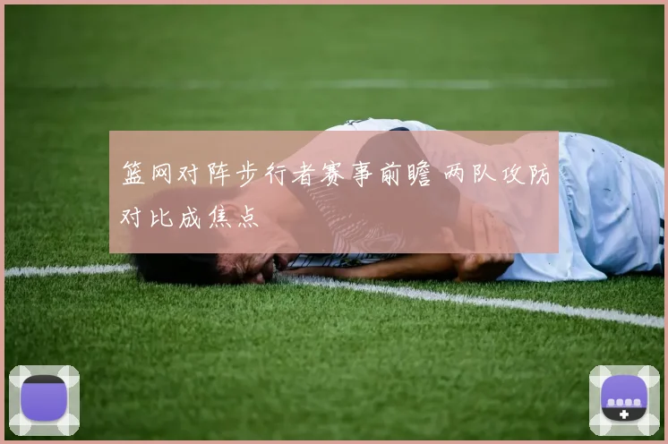 篮网对阵步行者赛事前瞻 两队攻防对比成焦点