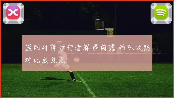 篮网对阵步行者赛事前瞻 两队攻防对比成焦点