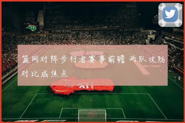 篮网对阵步行者赛事前瞻 两队攻防对比成焦点