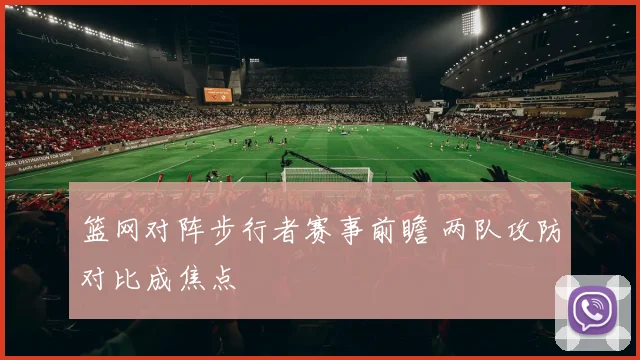 篮网对阵步行者赛事前瞻 两队攻防对比成焦点