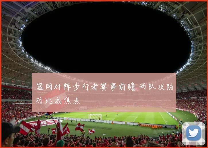 篮网对阵步行者赛事前瞻 两队攻防对比成焦点