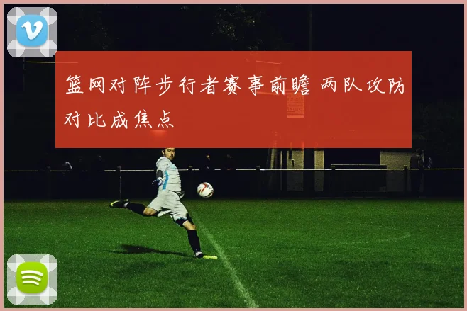 篮网对阵步行者赛事前瞻 两队攻防对比成焦点
