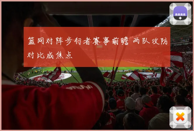 篮网对阵步行者赛事前瞻 两队攻防对比成焦点