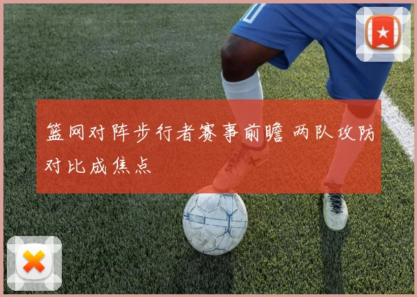 篮网对阵步行者赛事前瞻 两队攻防对比成焦点