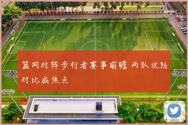 篮网对阵步行者赛事前瞻 两队攻防对比成焦点