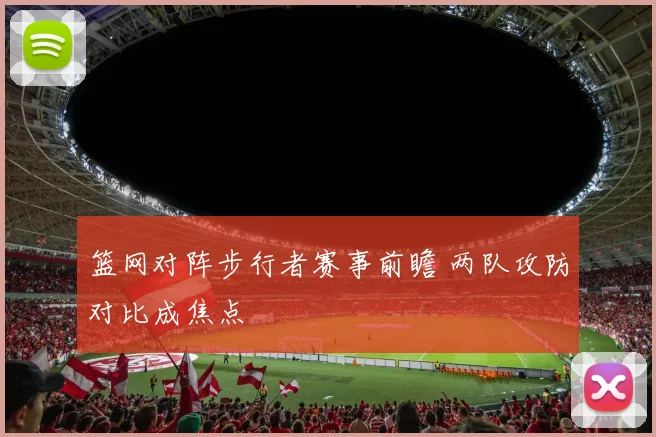篮网对阵步行者赛事前瞻 两队攻防对比成焦点