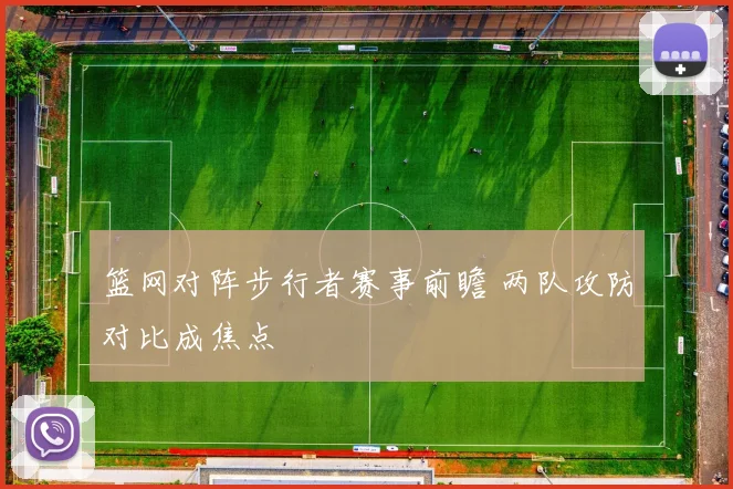 篮网对阵步行者赛事前瞻 两队攻防对比成焦点