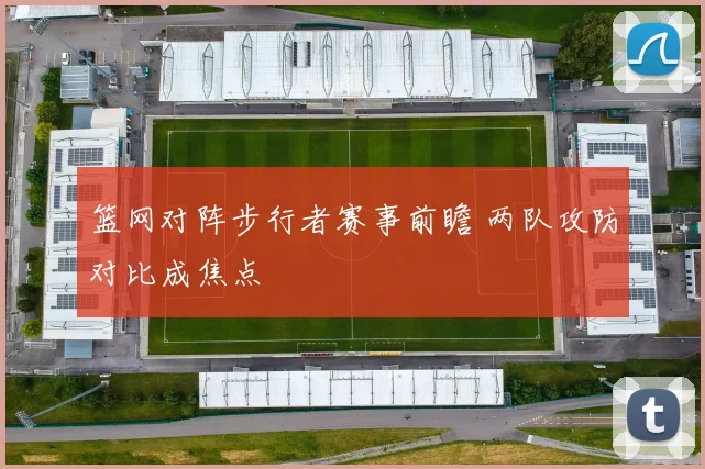 篮网对阵步行者赛事前瞻 两队攻防对比成焦点