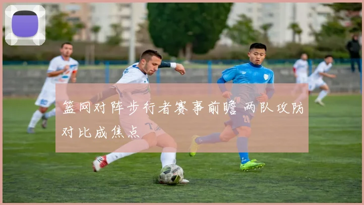 篮网对阵步行者赛事前瞻 两队攻防对比成焦点