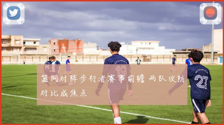 篮网对阵步行者赛事前瞻 两队攻防对比成焦点