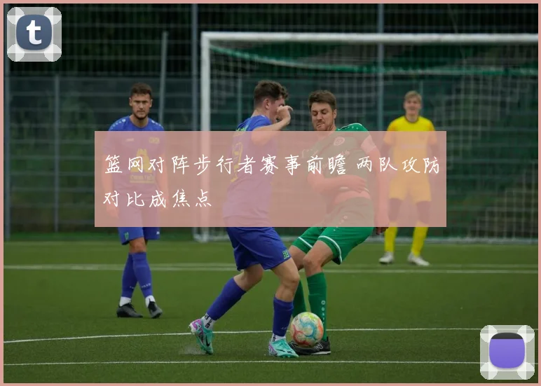 篮网对阵步行者赛事前瞻 两队攻防对比成焦点