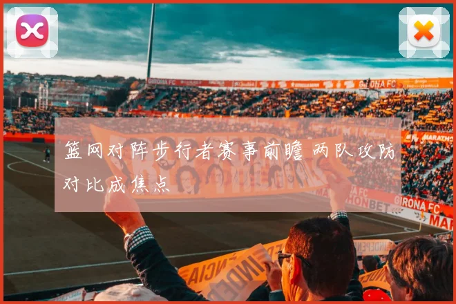 篮网对阵步行者赛事前瞻 两队攻防对比成焦点