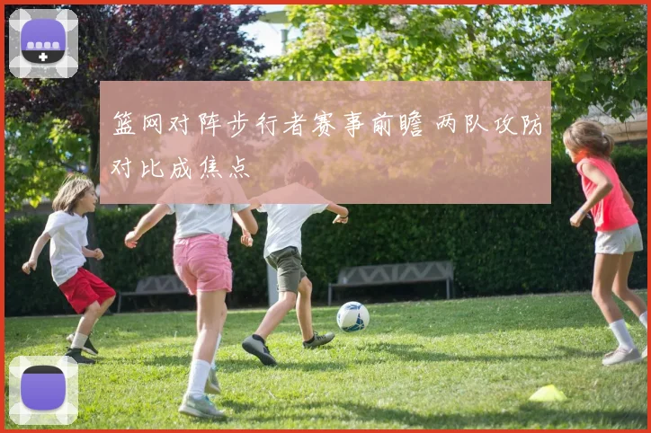 篮网对阵步行者赛事前瞻 两队攻防对比成焦点