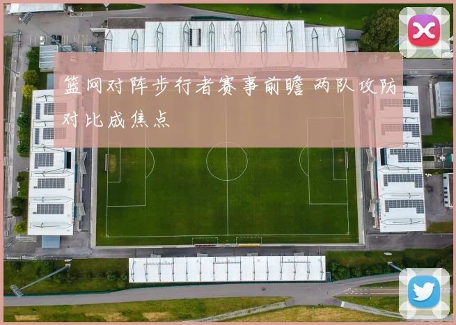 篮网对阵步行者赛事前瞻 两队攻防对比成焦点