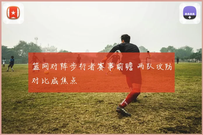 篮网对阵步行者赛事前瞻 两队攻防对比成焦点