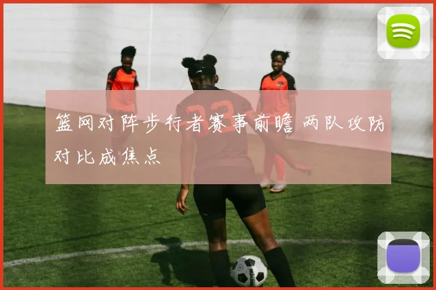 篮网对阵步行者赛事前瞻 两队攻防对比成焦点