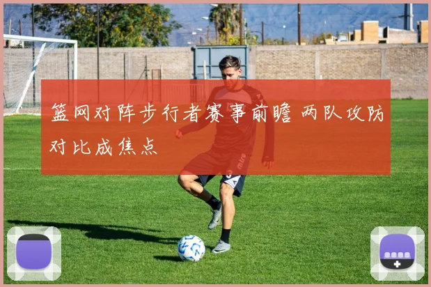 篮网对阵步行者赛事前瞻 两队攻防对比成焦点