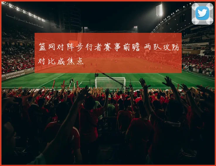篮网对阵步行者赛事前瞻 两队攻防对比成焦点
