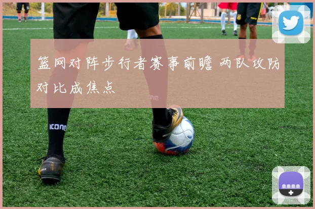 篮网对阵步行者赛事前瞻 两队攻防对比成焦点