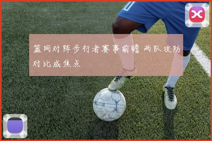 篮网对阵步行者赛事前瞻 两队攻防对比成焦点