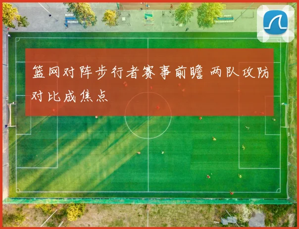 篮网对阵步行者赛事前瞻 两队攻防对比成焦点