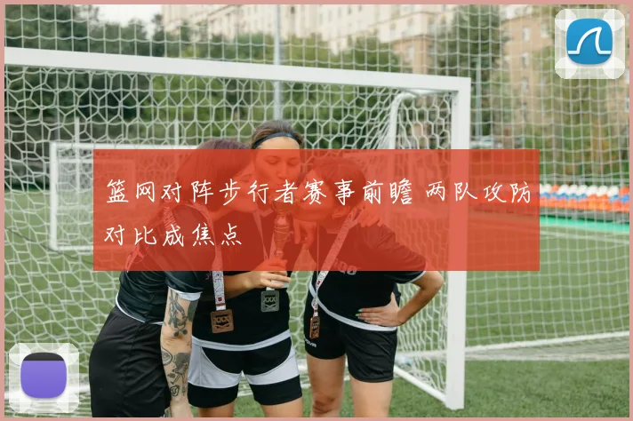 篮网对阵步行者赛事前瞻 两队攻防对比成焦点