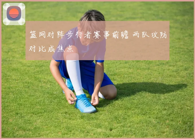 篮网对阵步行者赛事前瞻 两队攻防对比成焦点