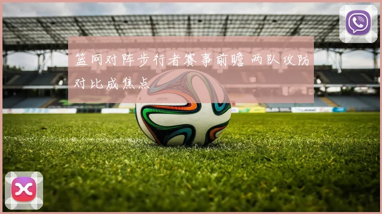 篮网对阵步行者赛事前瞻 两队攻防对比成焦点