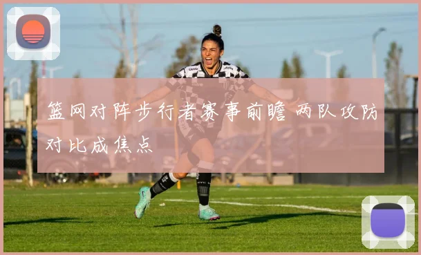 篮网对阵步行者赛事前瞻 两队攻防对比成焦点
