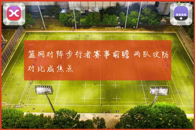 篮网对阵步行者赛事前瞻 两队攻防对比成焦点