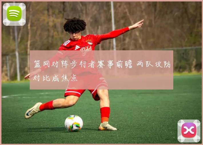 篮网对阵步行者赛事前瞻 两队攻防对比成焦点