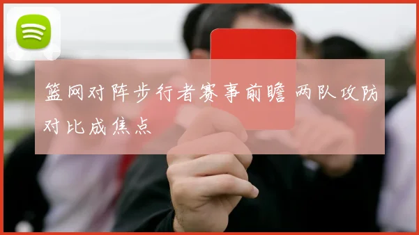 篮网对阵步行者赛事前瞻 两队攻防对比成焦点