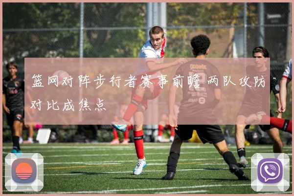篮网对阵步行者赛事前瞻 两队攻防对比成焦点