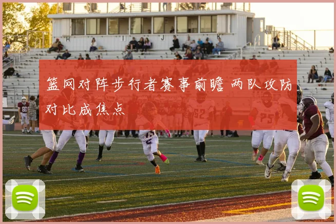 篮网对阵步行者赛事前瞻 两队攻防对比成焦点