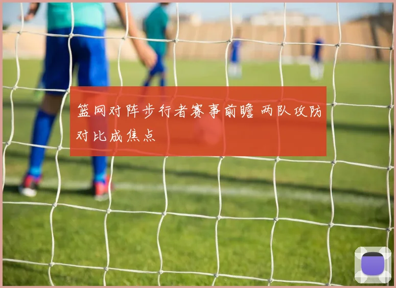 篮网对阵步行者赛事前瞻 两队攻防对比成焦点